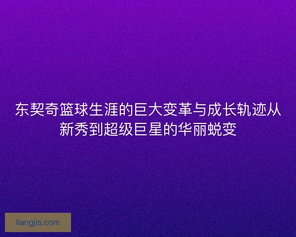 东契奇篮球生涯的巨大变革与成长轨迹从新秀到超级巨星的华丽蜕变