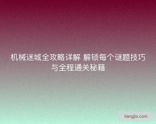 机械迷城全攻略详解 解锁每个谜题技巧与全程通关秘籍