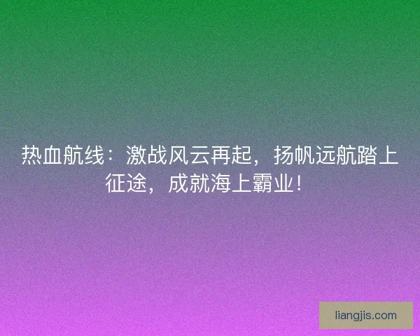 热血航线：激战风云再起，扬帆远航踏上征途，成就海上霸业！