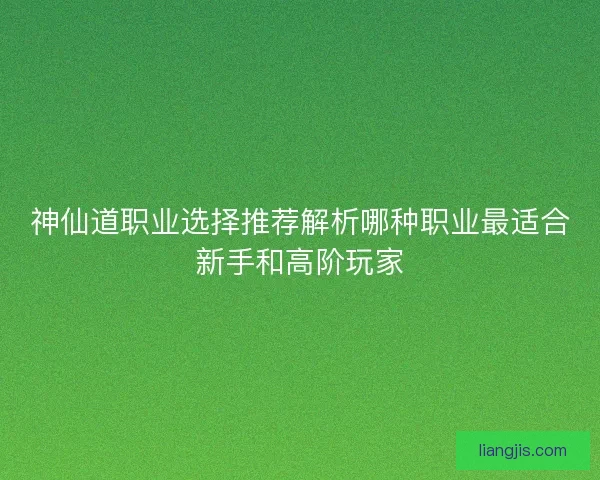 神仙道职业选择推荐解析哪种职业最适合新手和高阶玩家