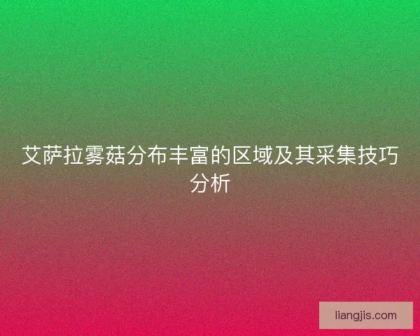 艾萨拉雾菇分布丰富的区域及其采集技巧分析